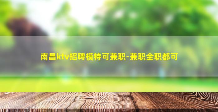 南昌ktv招聘模特可兼职-兼职全职都可